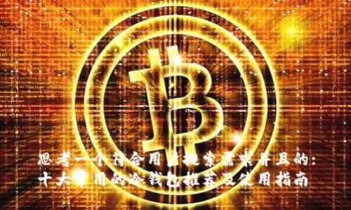 思考一个符合用户搜索需求并且的:
十大常用的冷钱包推荐及使用指南