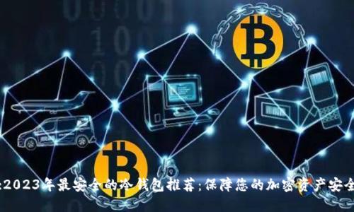 :2023年最安全的冷钱包推荐：保障您的加密资产安全