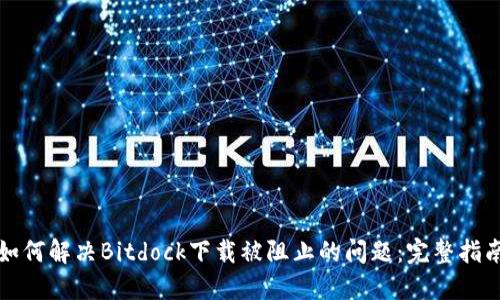 如何解决Bitdock下载被阻止的问题：完整指南