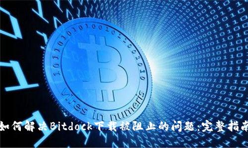 如何解决Bitdock下载被阻止的问题：完整指南