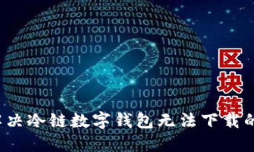 如何解决冷链数字钱包无法下载的问题？